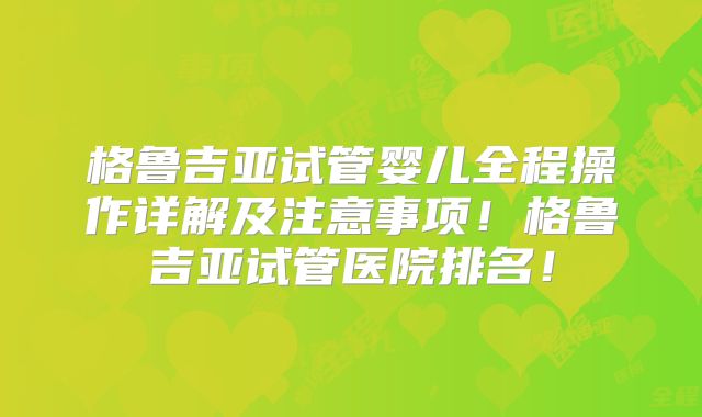 格鲁吉亚试管婴儿全程操作详解及注意事项！格鲁吉亚试管医院排名！