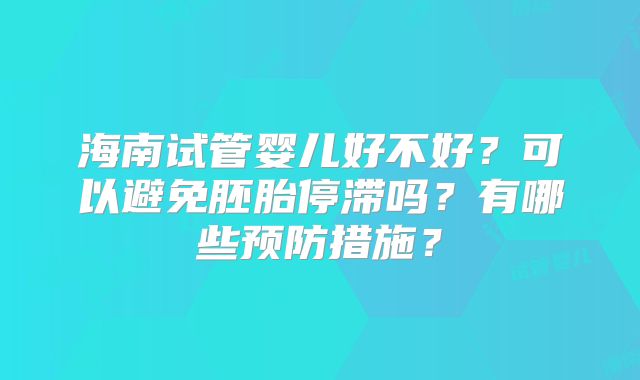 海南试管婴儿好不好？可以避免胚胎停滞吗？有哪些预防措施？