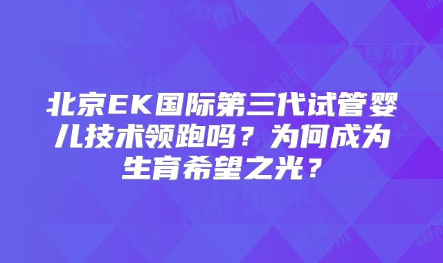 北京EK国际第三代试管婴儿技术领跑吗？为何成为生育希望之光？