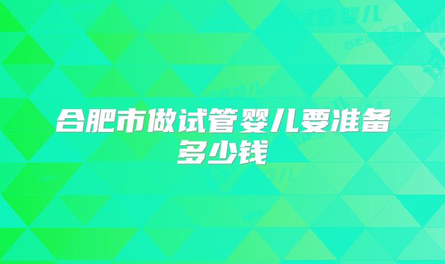 合肥市做试管婴儿要准备多少钱
