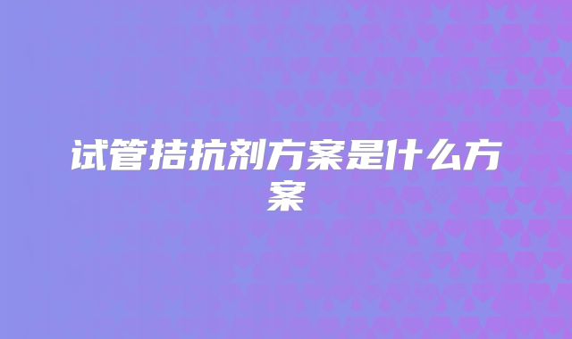 试管拮抗剂方案是什么方案