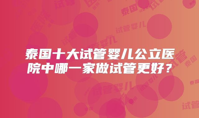 泰国十大试管婴儿公立医院中哪一家做试管更好？