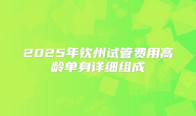 2025年钦州试管费用高龄单身详细组成