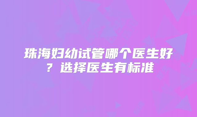 珠海妇幼试管哪个医生好？选择医生有标准