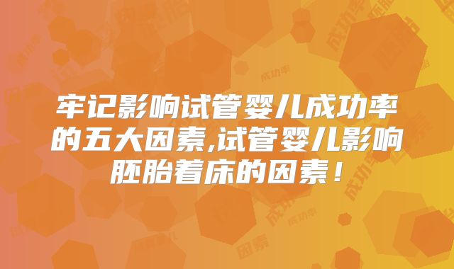 牢记影响试管婴儿成功率的五大因素,试管婴儿影响胚胎着床的因素！
