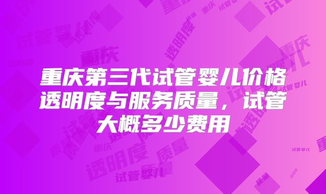 重庆第三代试管婴儿价格透明度与服务质量，试管大概多少费用