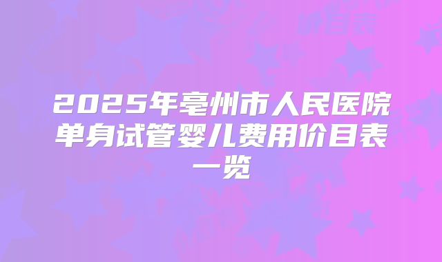 2025年亳州市人民医院单身试管婴儿费用价目表一览