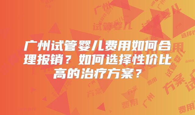 广州试管婴儿费用如何合理报销？如何选择性价比高的治疗方案？