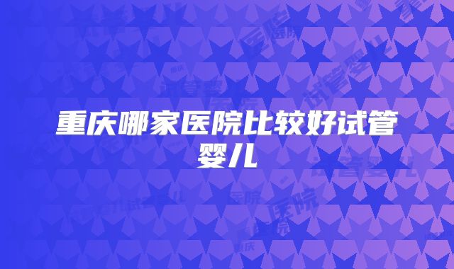 重庆哪家医院比较好试管婴儿