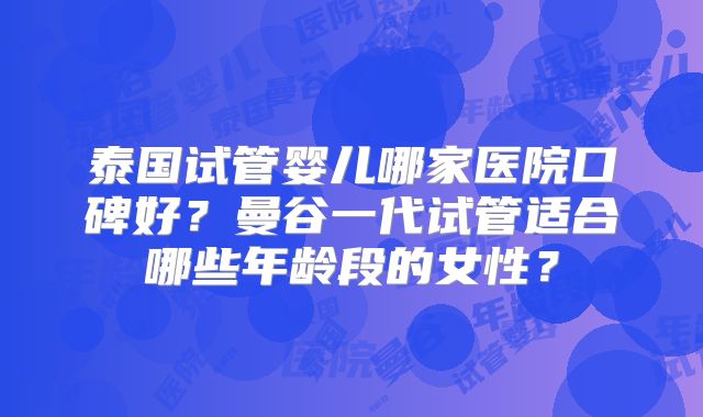 泰国试管婴儿哪家医院口碑好？曼谷一代试管适合哪些年龄段的女性？
