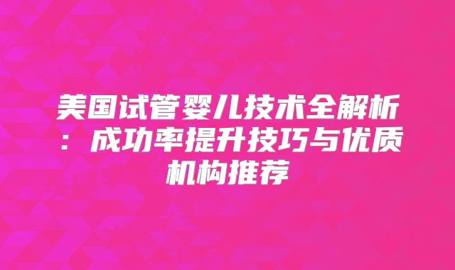美国试管婴儿技术全解析：成功率提升技巧与优质机构推荐