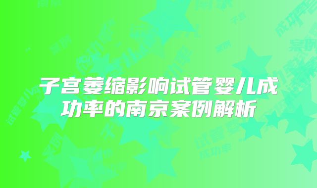 子宫萎缩影响试管婴儿成功率的南京案例解析