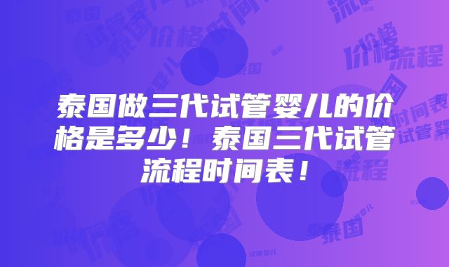 泰国做三代试管婴儿的价格是多少！泰国三代试管流程时间表！