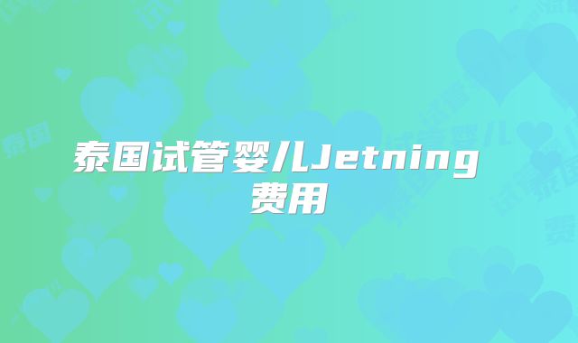 泰国试管婴儿Jetning 费用