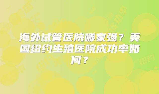 海外试管医院哪家强？美国纽约生殖医院成功率如何？