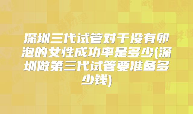 深圳三代试管对于没有卵泡的女性成功率是多少(深圳做第三代试管要准备多少钱)