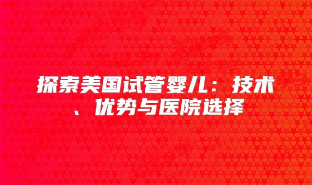 探索美国试管婴儿：技术、优势与医院选择