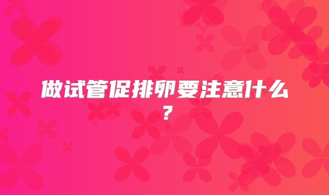 做试管促排卵要注意什么？