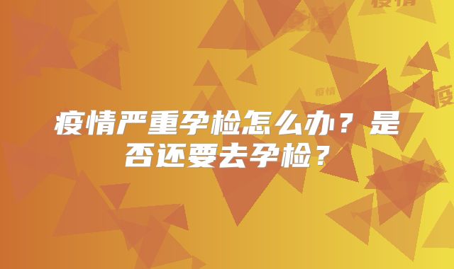 疫情严重孕检怎么办？是否还要去孕检？