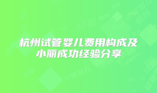 杭州试管婴儿费用构成及小丽成功经验分享