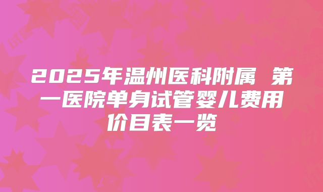 2025年温州医科附属 第一医院单身试管婴儿费用价目表一览