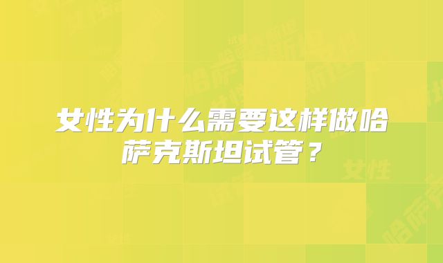 女性为什么需要这样做哈萨克斯坦试管？