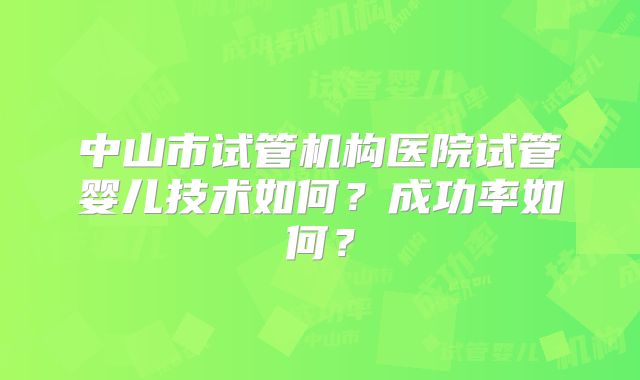 中山市试管机构医院试管婴儿技术如何？成功率如何？