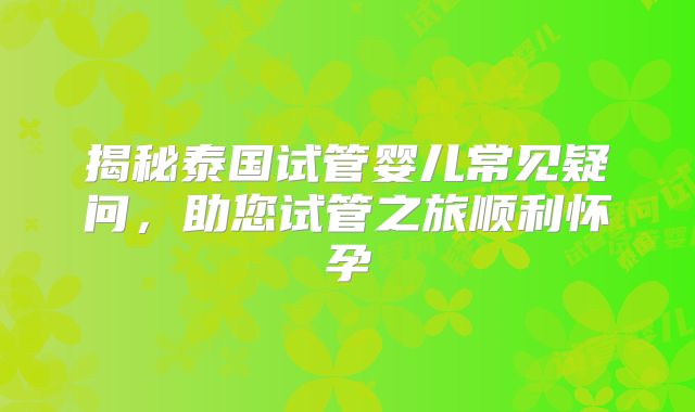 揭秘泰国试管婴儿常见疑问，助您试管之旅顺利怀孕