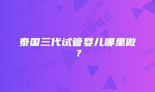 泰国三代试管婴儿哪里做？