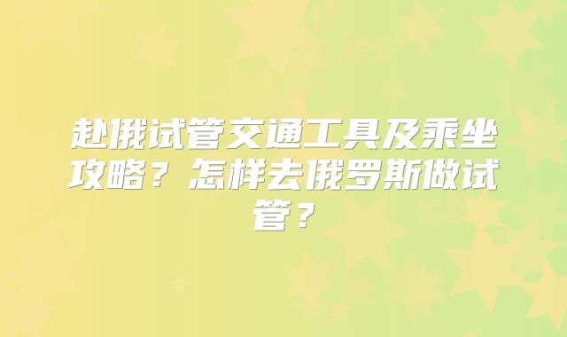 赴俄试管交通工具及乘坐攻略？怎样去俄罗斯做试管？