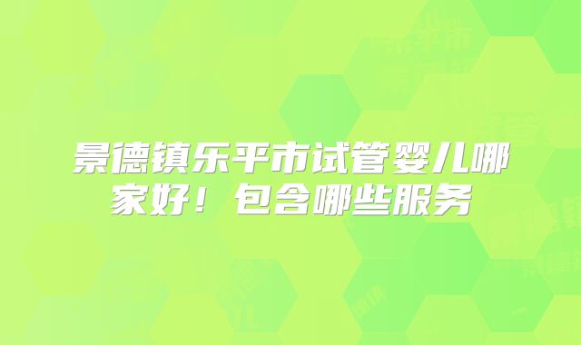 景德镇乐平市试管婴儿哪家好！包含哪些服务