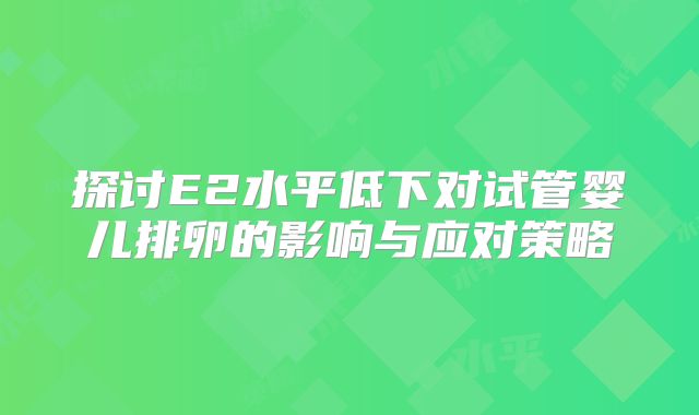 探讨E2水平低下对试管婴儿排卵的影响与应对策略