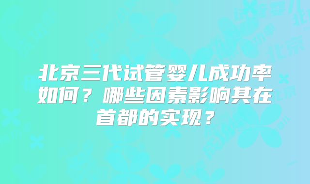 北京三代试管婴儿成功率如何？哪些因素影响其在首都的实现？