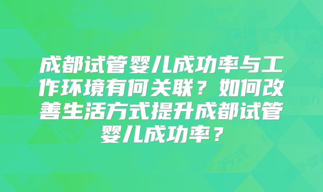 成都试管婴儿成功率与工作环境有何关联？如何改善生活方式提升成都试管婴儿成功率？