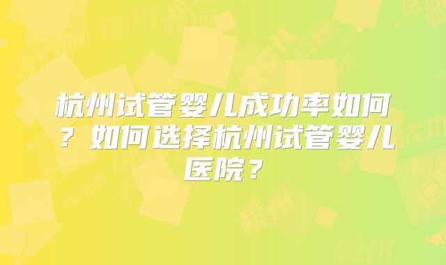 杭州试管婴儿成功率如何？如何选择杭州试管婴儿医院？