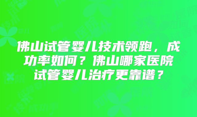 佛山试管婴儿技术领跑，成功率如何？佛山哪家医院试管婴儿治疗更靠谱？