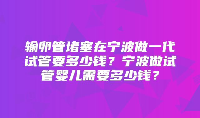 输卵管堵塞在宁波做一代试管要多少钱？宁波做试管婴儿需要多少钱？