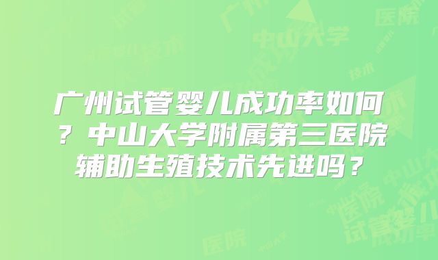 广州试管婴儿成功率如何？中山大学附属第三医院辅助生殖技术先进吗？