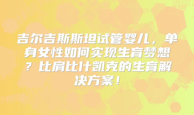 吉尔吉斯斯坦试管婴儿,单身女性如何实现生育梦想?比肩比什凯克的生育解决方案!