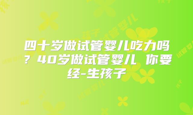 四十岁做试管婴儿吃力吗？40岁做试管婴儿 你要经-生孩子
