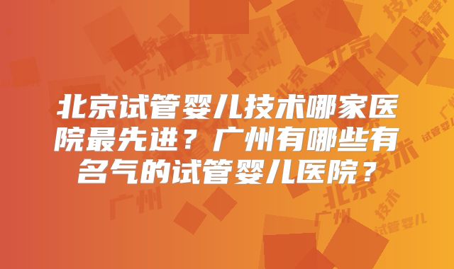 北京试管婴儿技术哪家医院最先进？广州有哪些有名气的试管婴儿医院？