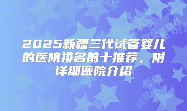 2025新疆三代试管婴儿的医院排名前十推荐，附详细医院介绍