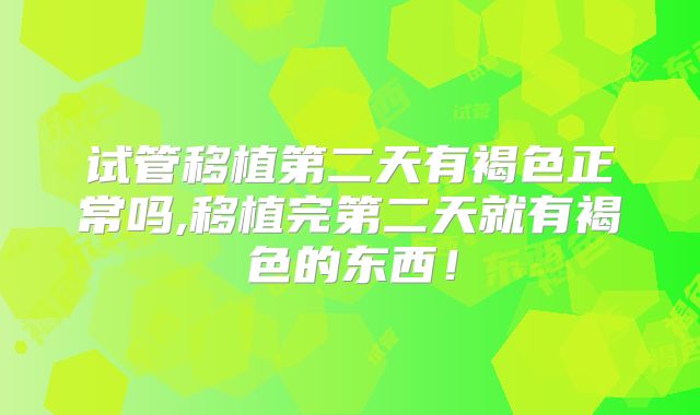 试管移植第二天有褐色正常吗,移植完第二天就有褐色的东西！