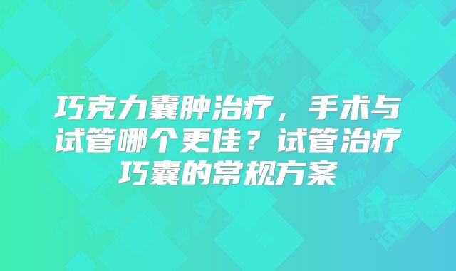 巧克力囊肿治疗，手术与试管哪个更佳？试管治疗巧囊的常规方案
