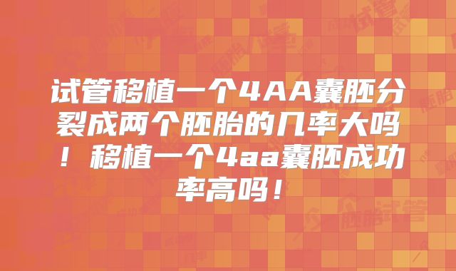 试管移植一个4AA囊胚分裂成两个胚胎的几率大吗!移植一个4aa囊胚成功率高吗!