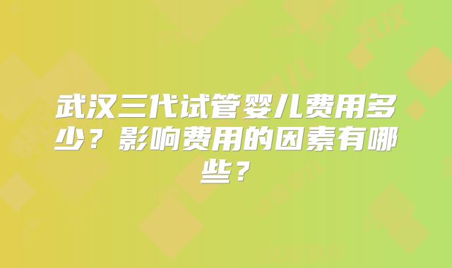 武汉三代试管婴儿费用多少？影响费用的因素有哪些？
