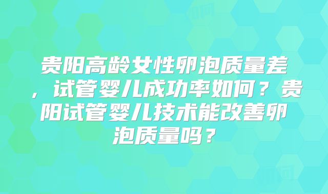 贵阳高龄女性卵泡质量差，试管婴儿成功率如何？贵阳试管婴儿技术能改善卵泡质量吗？