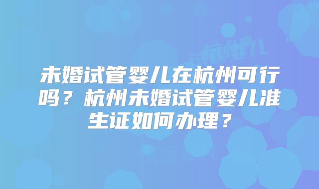 未婚试管婴儿在杭州可行吗？杭州未婚试管婴儿准生证如何办理？