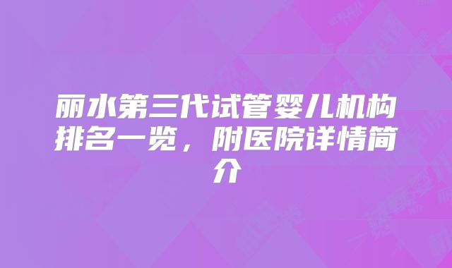 丽水第三代试管婴儿机构排名一览，附医院详情简介