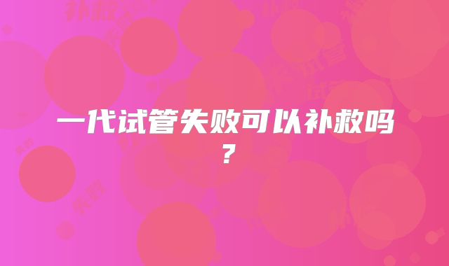 一代试管失败可以补救吗？